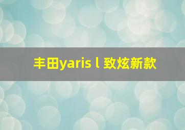 丰田yaris l 致炫新款